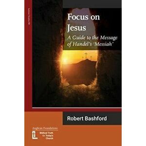 Focus on Jesus: A Guide to the Message of Handel's Messiah, Paperback - Robert Bashford imagine