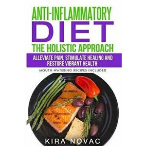 Anti-Inflammatory Diet: The Holistic Approach: Alleviate Pain, Stimulate Healing and Restore Vibrant Health, Paperback - Kira Novac imagine