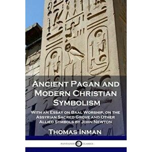 Ancient Pagan and Modern Christian Symbolism: With an Essay on Baal Worship, on the Assyrian Sacred Grove and Other Allied Symbols by John Newton - Th imagine