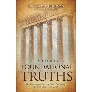 Restoring Foundational Truths: Re-establishing the Six Basic Doctrines of our Christian Faith, Paperback - Larry L. Goldman imagine