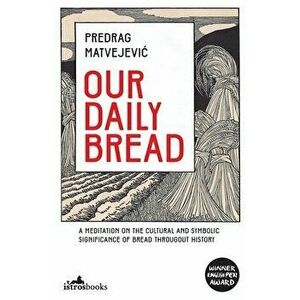 Our Daily Bread: A Meditation on the Cultural and Symbolic Significance of Bread Throughout History, Paperback - Predrag Matvejevic imagine