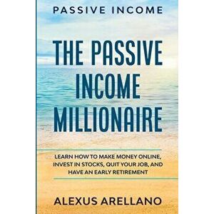 Passive Income: The Passive Income Millionaire: Learn How To Make Money Online, Invest In Stocks, Quit Your Job, and Have an - Alexus Arellano imagine