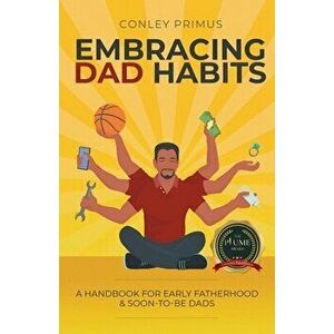 Embracing Dad Habits: A Handbook for Early Fatherhood & Soon-To-Be-Dads, Paperback - Conley Primus imagine
