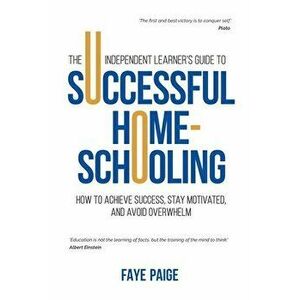 The Independent Learner's Guide to Successful Home-Schooling: How to Achieve Success, Stay Motivated, and Avoid Overwhelm - Faye Paige imagine