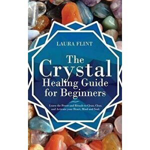 The Crystal Healing Guide for Beginners: Learn the Power and Rituals to Clean, Clear, and Activate Your Heart, Mind, and Soul - Laura Flint imagine