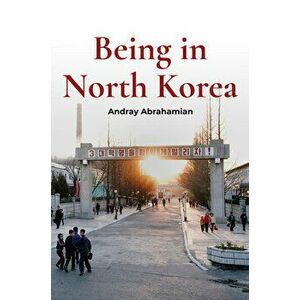 Being in North Korea, Paperback - Andray Abrahamian imagine