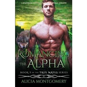 Romancing the Alpha: A Billionaire Werewolf Shifter Paranormal Romance, Paperback - Alicia Montgomery imagine