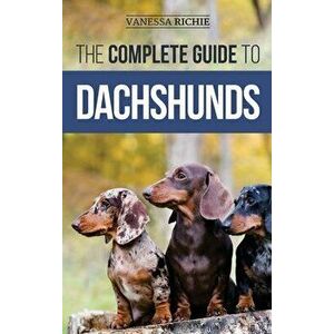 The Complete Guide to Dachshunds: Finding, Feeding, Training, Caring For, Socializing, and Loving Your New Dachshund Puppy - Vanessa Richie imagine