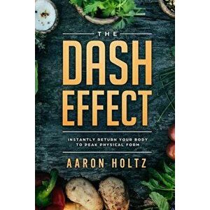 Dash Diet - The Dash Effect: Instantly Return Your Body To Peak Physical Health, Paperback - Aaron Holtz imagine