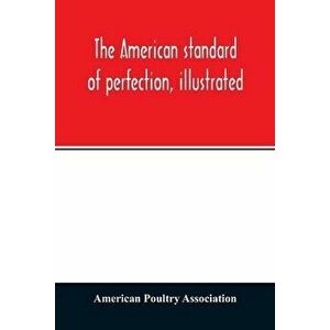 The American standard of perfection, illustrated. A complete description of all recognized varieties of fowls, Paperback - American Poultry Associatio imagine