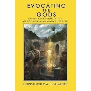 Evocating the Gods: Divine Evocation in the Graeco-Egyptian Magical Papyri, Paperback - Christopher A. Plaisance imagine
