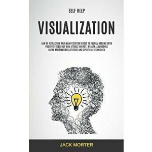 Self Help: Visualization: Law of Attraction and Manifestation Codes to Fulfill Dreams With Positive Frequency and Attract Energy, - Jack Morter imagine