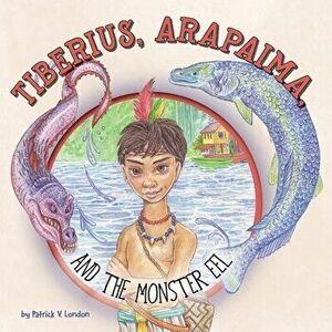 Tiberius, Arapaima, and the Monster Eel, Paperback - Patrick V. London imagine