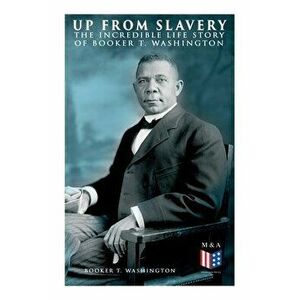 Up From Slavery: The Incredible Life Story of Booker T. Washington, Paperback - Booker T. Washington imagine