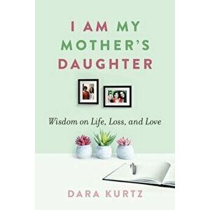 I Am My Mother's Daughter: Wisdom on Life, Loss, and Love, Paperback - Dara Kurtz imagine
