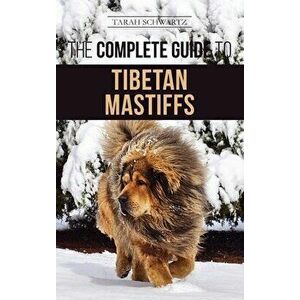 The Complete Guide to the Tibetan Mastiff: Finding, Raising, Training, Feeding, and Successfully Owning a Tibetan Mastiff - Tarah Schwartz imagine