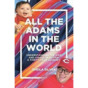 All the Adams in the World: Understanding the Awe and Awful in Autism A Thirty-Year Journey, Paperback - Sheila Silver imagine