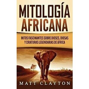 Mitología africana: Mitos fascinantes sobre dioses, diosas y criaturas legendarias de África, Hardcover - Matt Clayton imagine