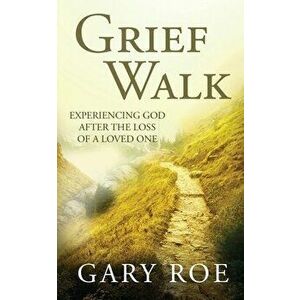 Grief Walk: Experiencing God After the Loss of a Loved One, Paperback - Gary Roe imagine