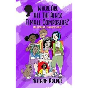 Where Are All The Black Female Composers?: The Ultimate Fun Facts Guide, Paperback - Nathan Holder imagine