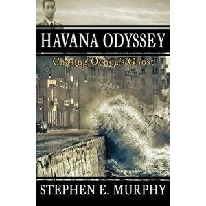 Havana Odyssey: Chasing Ochoa's Ghost, Paperback - Stephen E. Murphy imagine