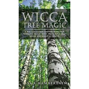 Wicca Tree Magic: A Wiccan's Guide and Grimoire for Working Magic with Trees, with Tree Spells and Magical Crafts - Lisa Chamberlain imagine