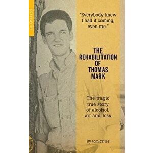 The Rehabilitation of Thomas Mark: The Tragic True Story of Alcohol, Art and Loss, Paperback - Tom Crites imagine