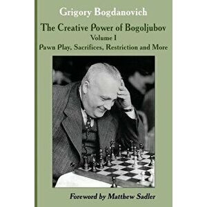 The Creative Power of Bogoljubov: Volume I: Pawn Play, Sacrifices, Restriction and More, Paperback - Grigory Bogdanovich imagine
