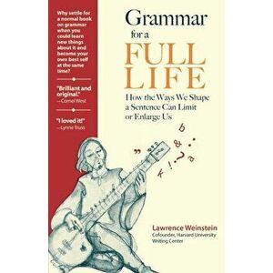 Grammar for a Full Life: How the Way We Shape a Sentence Can Limit or Enlarge Us, Paperback - Lawrence Weinstein imagine