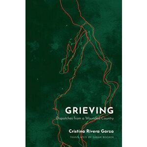 Grieving: Dispatches from a Wounded Country, Paperback - Cristina Rivera Garza imagine