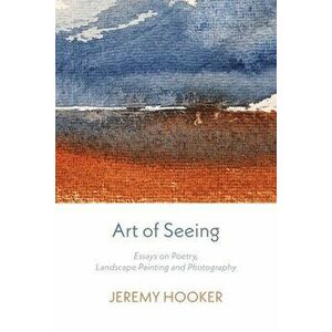 Art of Seeing: Essays on Poetry, Landscape Painting, and Photography, Paperback - Jeremy Hooker imagine