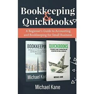 Bookkeeping and QuickBooks: A Beginner's Guide to Accounting and Bookkeeping for Small Business, Paperback - Michael Kane imagine