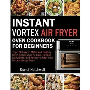 Instant Vortex Air Fryer Oven Cookbook for Beginners: Top 100 Easy to Make and Healthy Oven Recipes to Fry, Bake, Reheat, Dehydrate, and Rotisserie wi imagine