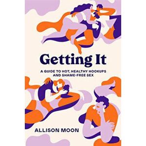 Getting It: A Guide to Hot, Healthy Hookups and Shame-Free Sex, Paperback - Allison Moon imagine