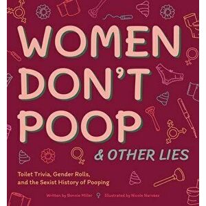 Women Don't Poop and Other Lies: Toilet Trivia, Gender Rolls, and the Sexist History of Pooping, Hardcover - Bonnie Miller imagine