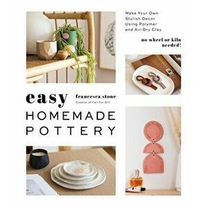 Easy Homemade Pottery: Make Your Own Stylish Decor Using Polymer and Air-Dry Clay, Paperback - Francesca Stone imagine