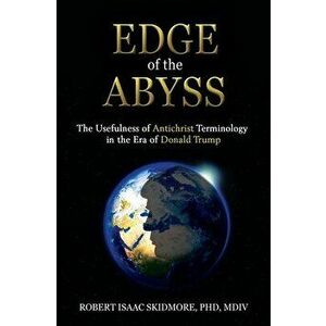 Edge of the Abyss: The Usefulness of Antichrist Terminology in the Era of Donald Trump, Paperback - Robert Isaac Skidmore imagine