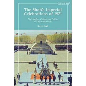 The Shah's Imperial Celebrations of 1971: Nationalism, Culture and Politics in Late Pahlavi Iran, Hardcover - Robert Steele imagine