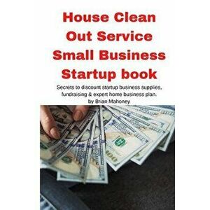 House Clean Out Service Small Business Startup book: Secrets to discount startup business supplies, fundraising & expert home business plan - Brian Ma imagine