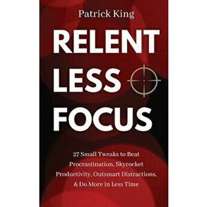 Relentless Focus: 27 Small Tweaks to Beat Procrastination, Skyrocket Productivity, Outsmart Distractions, & Do More in Less Time - Patrick King imagine