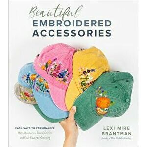 Beautiful Embroidered Accessories: Easy Ways to Personalize Hats, Bandanas, Totes, Denim and Your Favorite Clothing - Lexi Mire Brantman imagine
