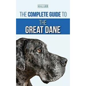 The Complete Guide to the Great Dane: Finding, Selecting, Raising, Training, Feeding, and Living with Your New Great Dane Puppy - Malcolm Lee imagine
