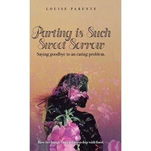 Parting Is Such Sweet Sorrow: Saying Goodbye to an Eating Problem: How to Change Your Relationship with Food, Hardcover - Louise Parente imagine