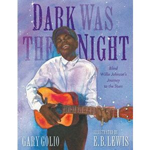 Dark Was the Night: Blind Willie Johnson's Journey to the Stars, Hardcover - Gary Golio imagine
