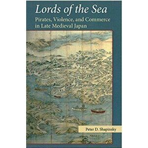 Lords of the Sea. Pirates, Violence, and Commerce in Late Medieval Japan, Paperback - Peter D. Shapinsky imagine