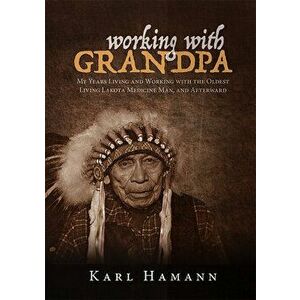 Working with Grandpa: My Years Living and Working with the Oldest Living Lakota Medicine Man, and Afterward, Paperback - Karl Hamann imagine
