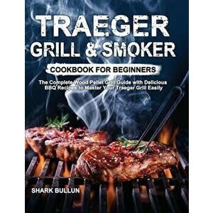 Traeger Grill & Smoker Cookbook for Beginners: The Complete Wood Pellet Grill Guide with Delicious BBQ Recipes to Master Your Traeger Grill Easily - S imagine