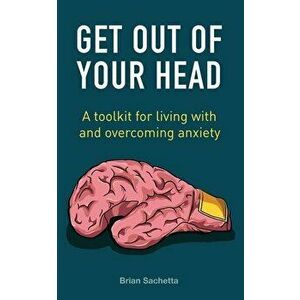 Get Out of Your Head: A Toolkit for Living with and Overcoming Anxiety, Paperback - Brian Sachetta imagine