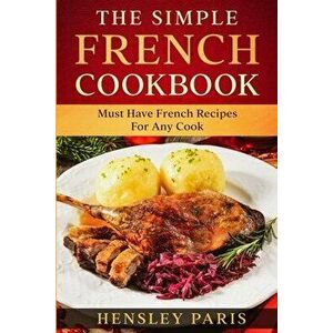 The Simple French Cookbook: Must Have French Recipes For Any Cook, Paperback - Paris Hensley imagine