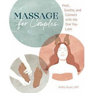 Massage for Couples: Heal, Soothe, and Connect with the One You Love, Paperback - Lmt Dwyer, Ashley imagine